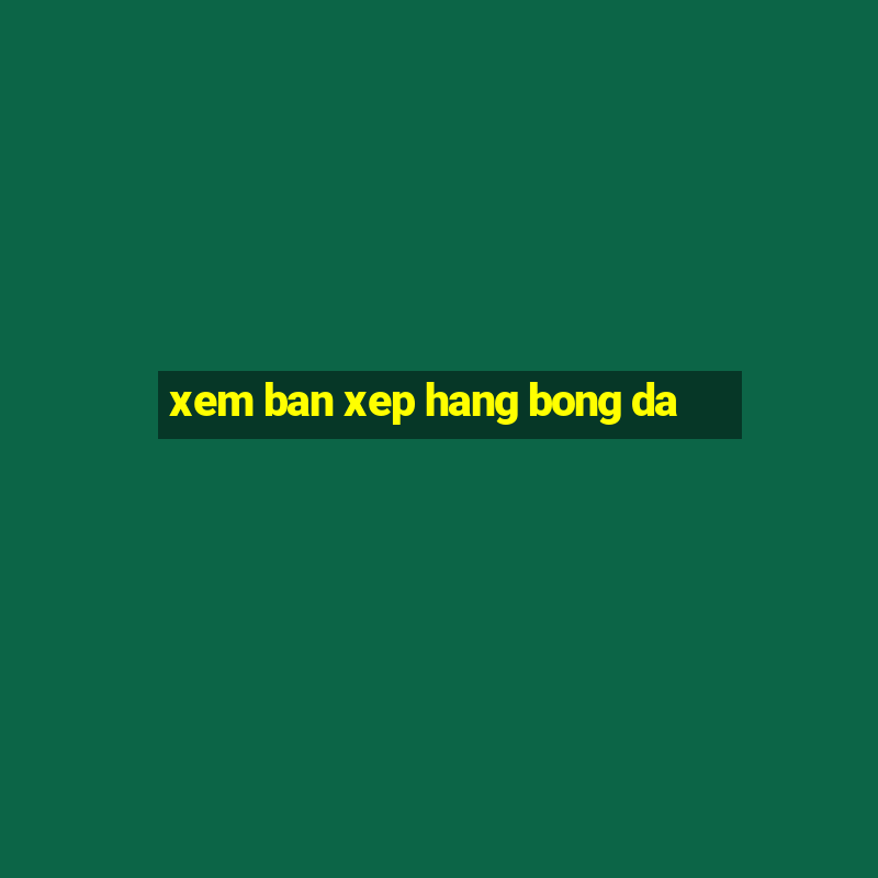 xem ban xep hang bong da