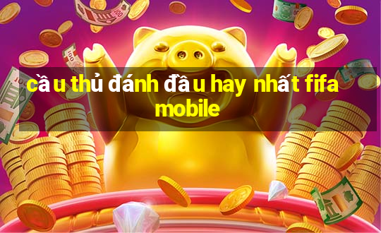 cầu thủ đánh đầu hay nhất fifa mobile