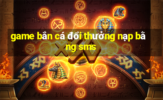 game bắn cá đổi thưởng nạp bằng sms