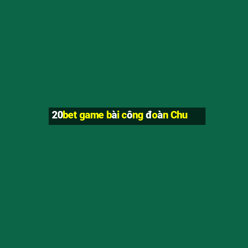 20bet game bài công đoàn Chu