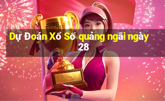 Dự Đoán Xổ Số quảng ngãi ngày 28