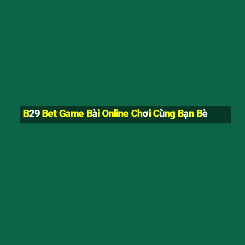 B29 Bet Game Bài Online Chơi Cùng Bạn Bè