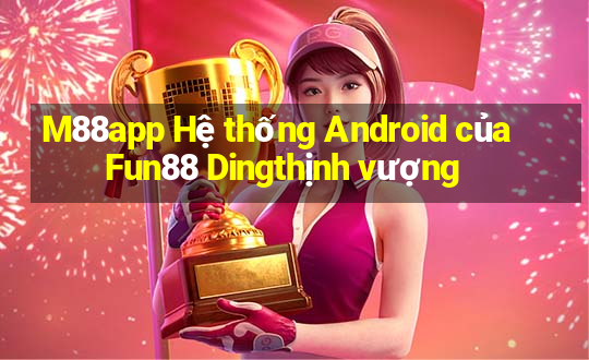 M88app Hệ thống Android của Fun88 Dingthịnh vượng