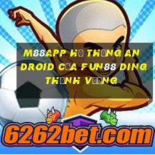 M88app Hệ thống Android của Fun88 Dingthịnh vượng