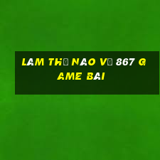 Làm thế nào về 867 game bài