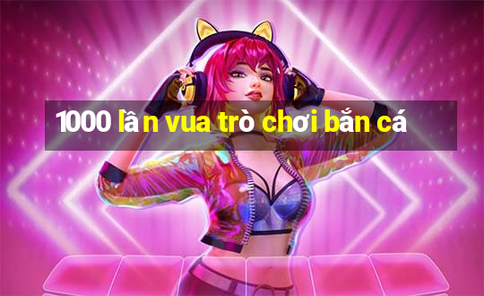 1000 lần vua trò chơi bắn cá