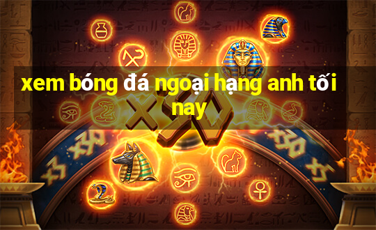 xem bóng đá ngoại hạng anh tối nay