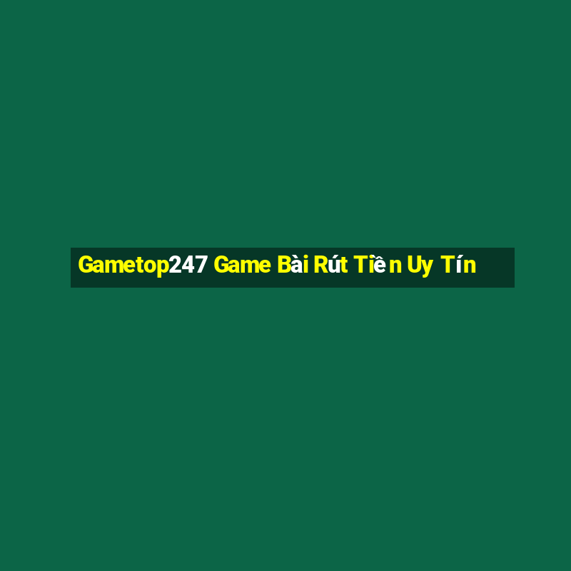 Gametop247 Game Bài Rút Tiền Uy Tín