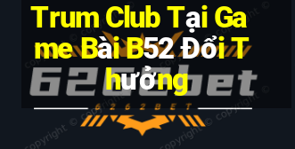 Trum Club Tại Game Bài B52 Đổi Thưởng