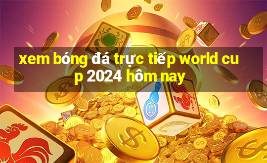 xem bóng đá trực tiếp world cup 2024 hôm nay