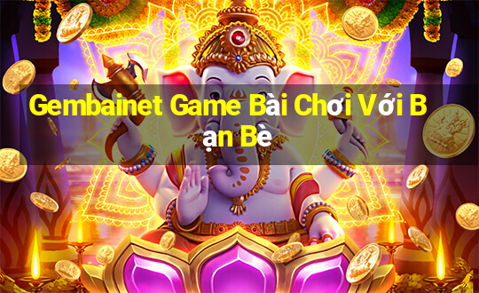 Gembainet Game Bài Chơi Với Bạn Bè