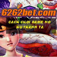 cach choi game no hu thann ta