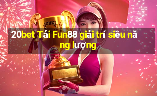 20bet Tải Fun88 giải trí siêu năng lượng