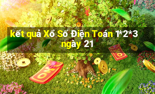 kết quả Xổ Số Điện Toán 1*2*3 ngày 21