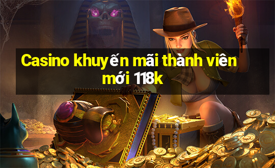 Casino khuyến mãi thành viên mới 118k