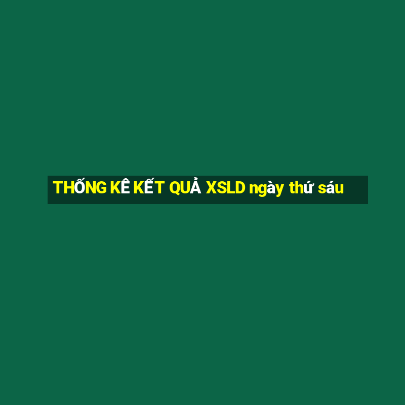 THỐNG KÊ KẾT QUẢ XSLD ngày thứ sáu