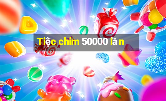 Tiệc chim 50000 lần