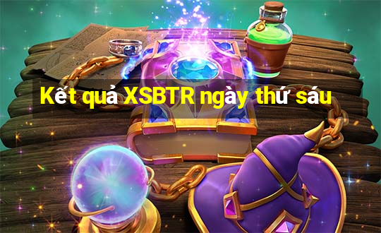 Kết quả XSBTR ngày thứ sáu