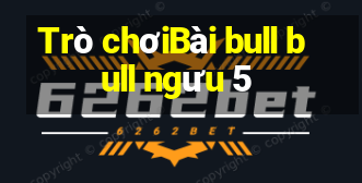 Trò chơiBài bull bull ngưu 5