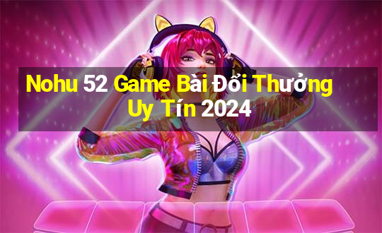 Nohu 52 Game Bài Đổi Thưởng Uy Tín 2024