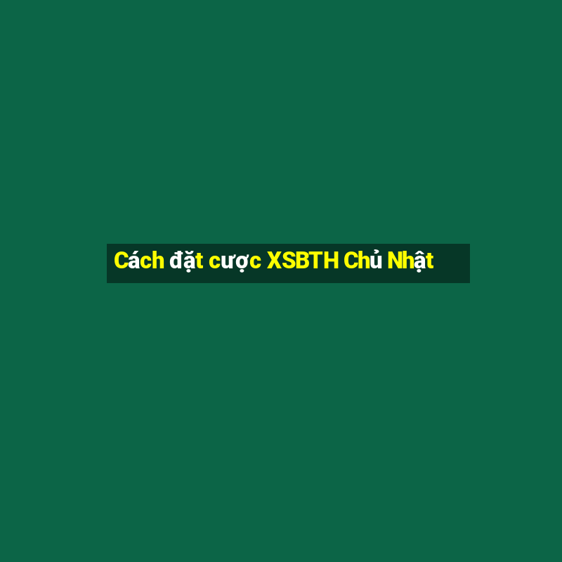 Cách đặt cược XSBTH Chủ Nhật