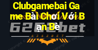 Clubgamebai Game Bài Chơi Với Bạn Bè